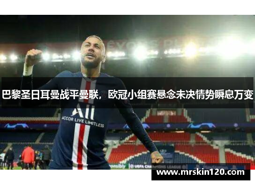巴黎圣日耳曼战平曼联，欧冠小组赛悬念未决情势瞬息万变