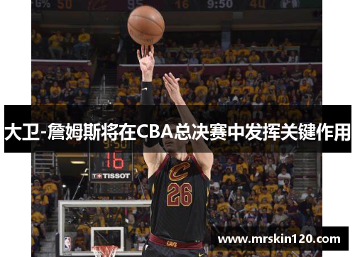 大卫-詹姆斯将在CBA总决赛中发挥关键作用