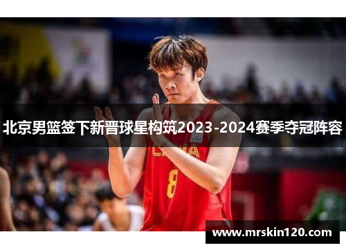 北京男篮签下新晋球星构筑2023-2024赛季夺冠阵容