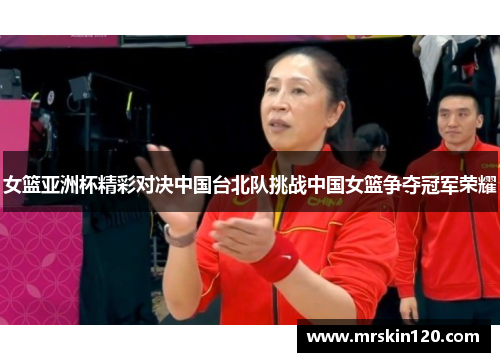 女篮亚洲杯精彩对决中国台北队挑战中国女篮争夺冠军荣耀