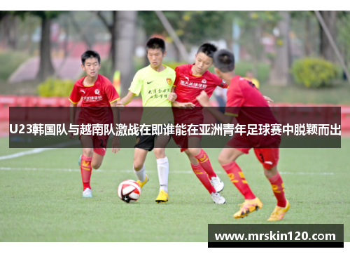 U23韩国队与越南队激战在即谁能在亚洲青年足球赛中脱颖而出
