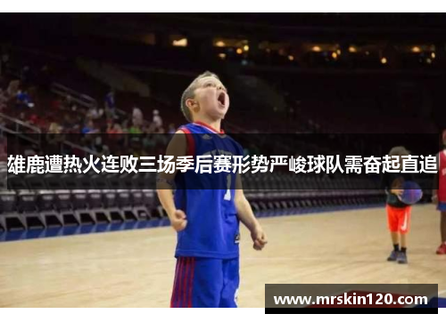 雄鹿遭热火连败三场季后赛形势严峻球队需奋起直追