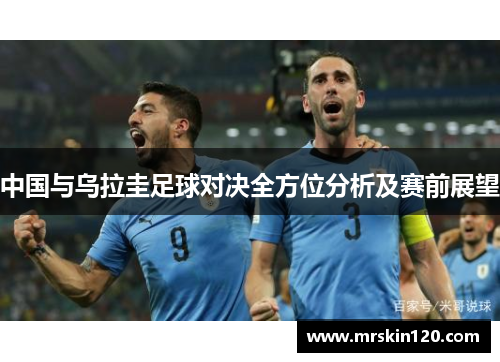 中国与乌拉圭足球对决全方位分析及赛前展望