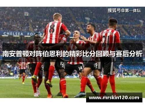 南安普顿对阵伯恩利的精彩比分回顾与赛后分析