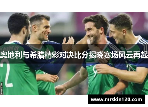 奥地利与希腊精彩对决比分揭晓赛场风云再起