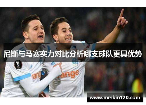 尼斯与马赛实力对比分析哪支球队更具优势