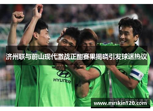 济州联与蔚山现代激战正酣赛果揭晓引发球迷热议
