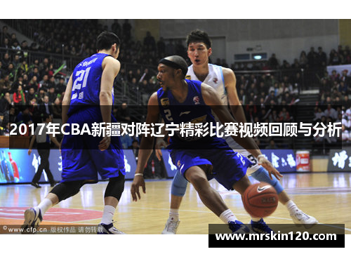 2017年CBA新疆对阵辽宁精彩比赛视频回顾与分析