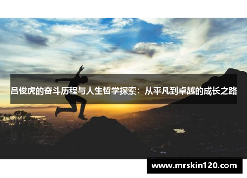 吕俊虎的奋斗历程与人生哲学探索：从平凡到卓越的成长之路