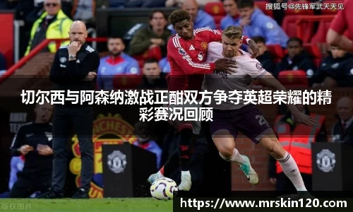 切尔西与阿森纳激战正酣双方争夺英超荣耀的精彩赛况回顾