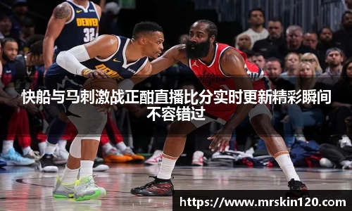 快船与马刺激战正酣直播比分实时更新精彩瞬间不容错过