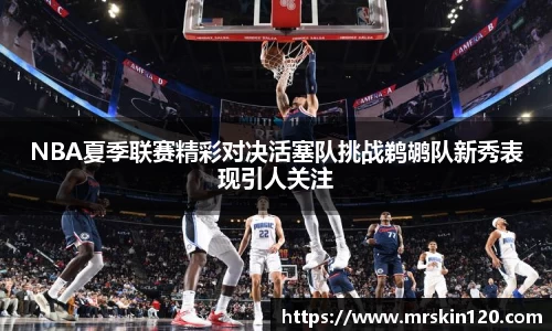 NBA夏季联赛精彩对决活塞队挑战鹈鹕队新秀表现引人关注