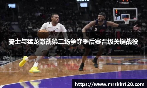 骑士与猛龙激战第二场争夺季后赛晋级关键战役
