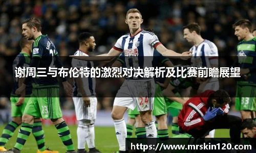 谢周三与布伦特的激烈对决解析及比赛前瞻展望