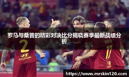 罗马与桑普的精彩对决比分揭晓赛季最新战绩分析