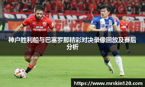 神户胜利船与巴塞罗那精彩对决录像回放及赛后分析